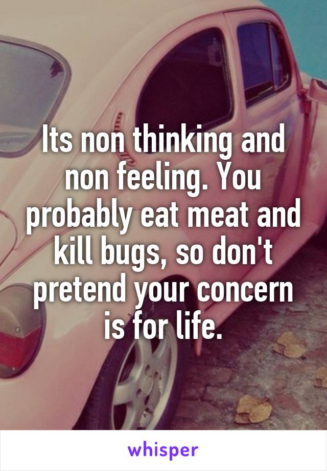 Its non thinking and non feeling. You probably eat meat and kill bugs, so don't pretend your concern is for life.