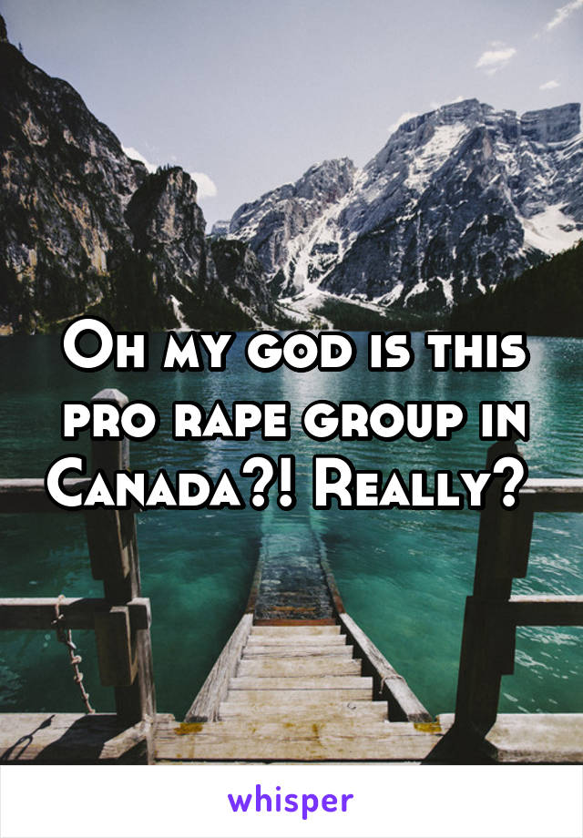 Oh my god is this pro rape group in Canada?! Really? 