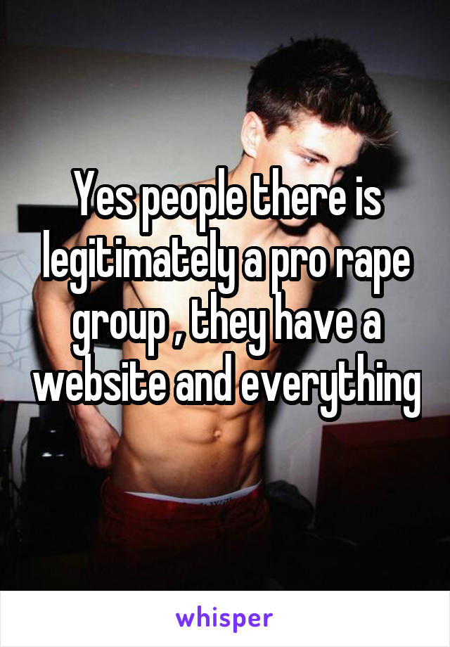 Yes people there is legitimately a pro rape group , they have a website and everything 