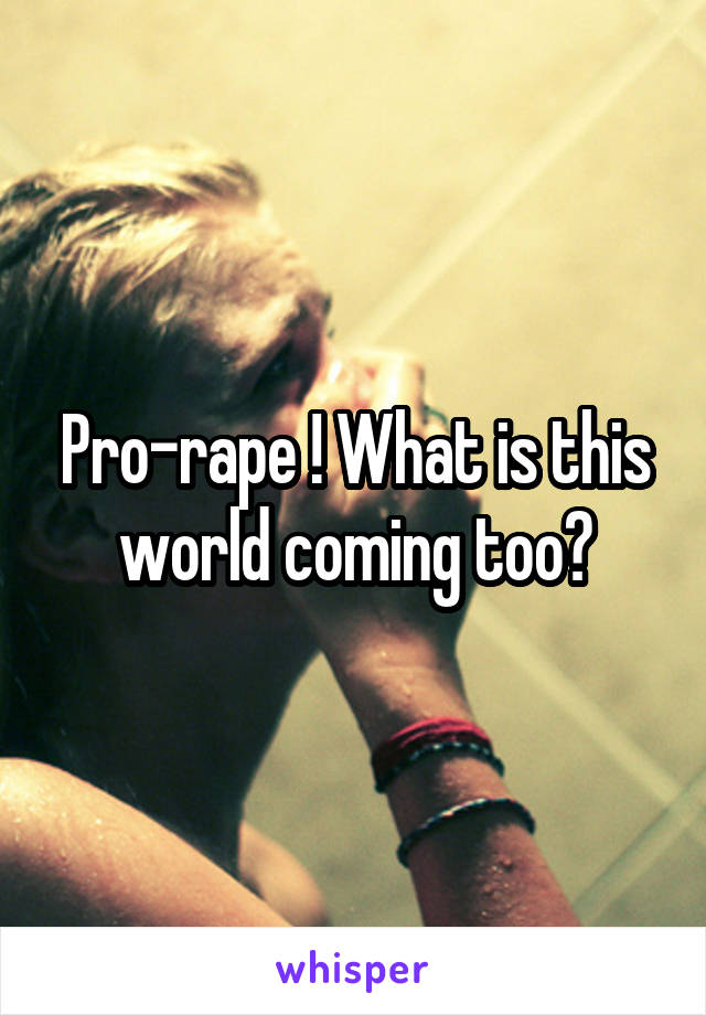 Pro-rape ! What is this world coming too?