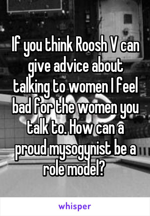 If you think Roosh V can give advice about talking to women I feel bad for the women you talk to. How can a proud mysogynist be a role model? 