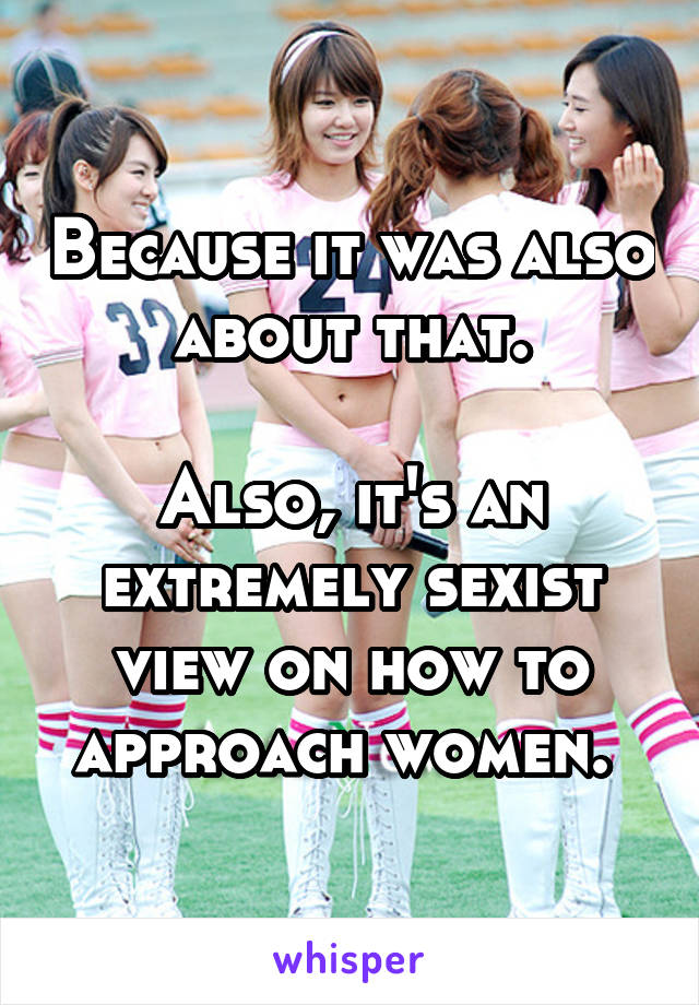 Because it was also about that.

Also, it's an extremely sexist view on how to approach women. 