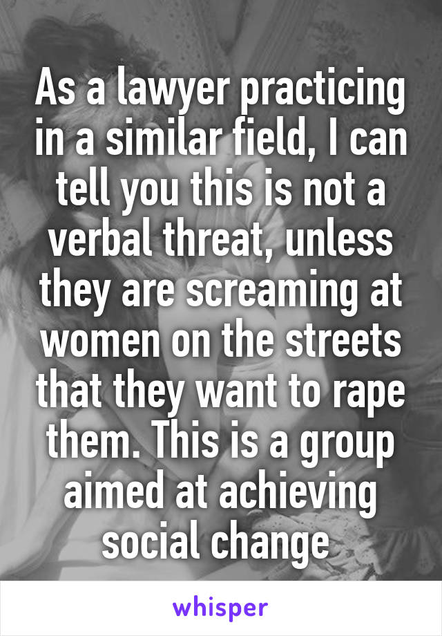 As a lawyer practicing in a similar field, I can tell you this is not a verbal threat, unless they are screaming at women on the streets that they want to rape them. This is a group aimed at achieving social change 