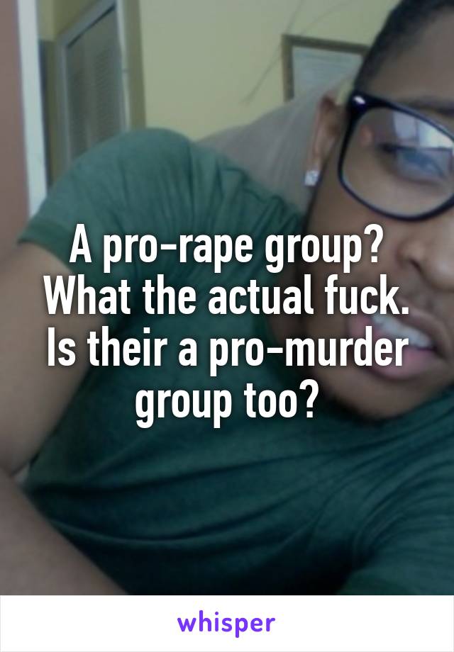 A pro-rape group? What the actual fuck. Is their a pro-murder group too?