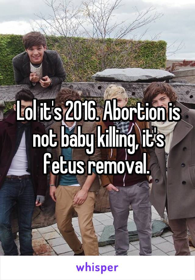 Lol it's 2016. Abortion is not baby killing, it's fetus removal. 