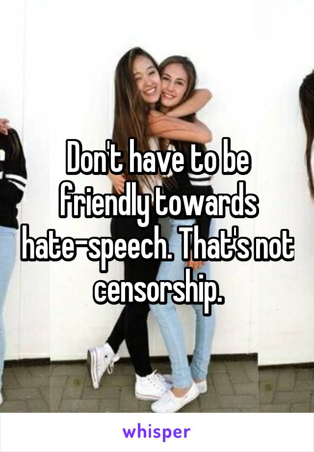 Don't have to be friendly towards hate-speech. That's not censorship.