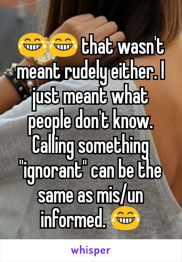 😂😂 that wasn't meant rudely either. I just meant what people don't know. Calling something "ignorant" can be the same as mis/un informed. 😂