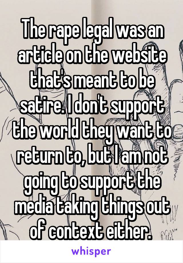 The rape legal was an article on the website that's meant to be satire. I don't support the world they want to return to, but I am not going to support the media taking things out of context either. 