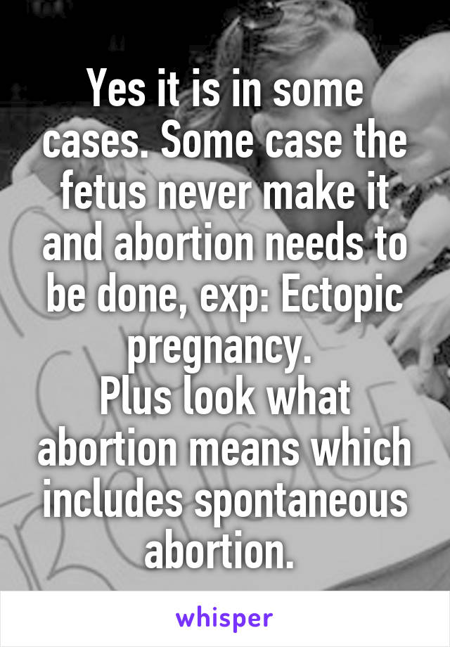 Yes it is in some cases. Some case the fetus never make it and abortion needs to be done, exp: Ectopic pregnancy. 
Plus look what abortion means which includes spontaneous abortion. 