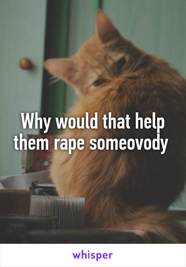 Why would that help them rape someovody 