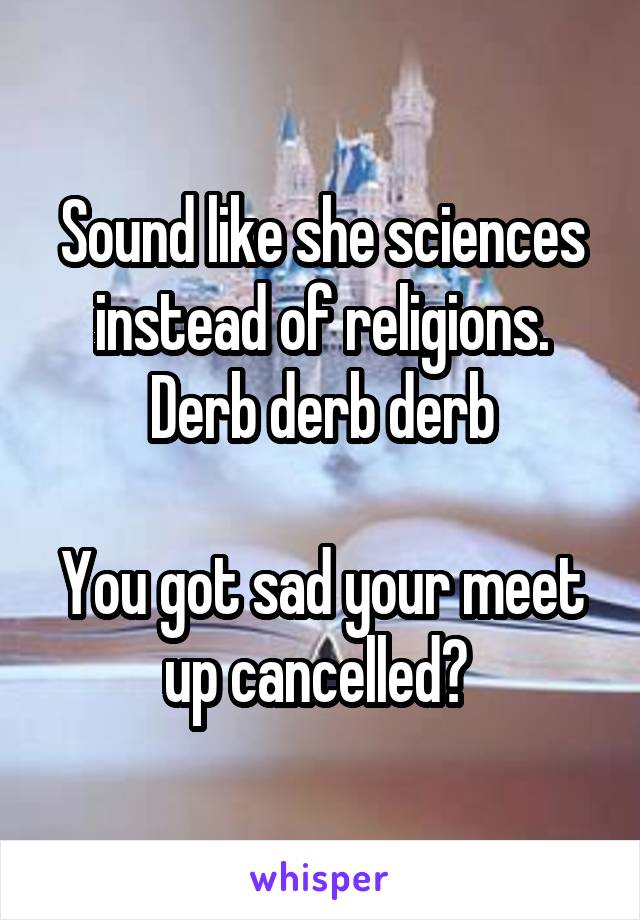 Sound like she sciences instead of religions. Derb derb derb

You got sad your meet up cancelled? 