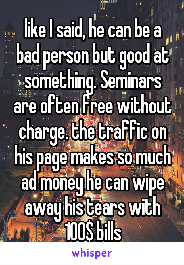 like I said, he can be a bad person but good at something. Seminars are often free without charge. the traffic on his page makes so much ad money he can wipe away his tears with 100$ bills