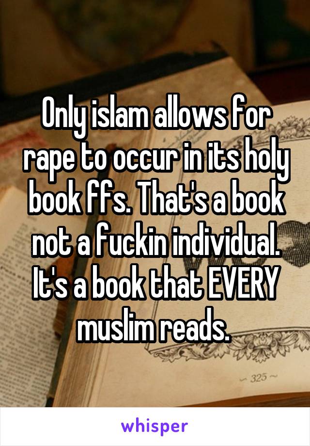 Only islam allows for rape to occur in its holy book ffs. That's a book not a fuckin individual. It's a book that EVERY muslim reads. 