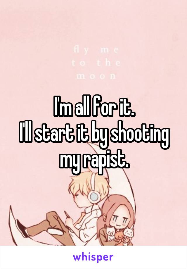 I'm all for it.
I'll start it by shooting my rapist.