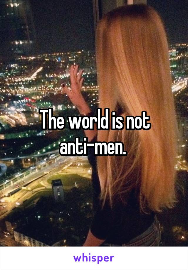 The world is not anti-men. 