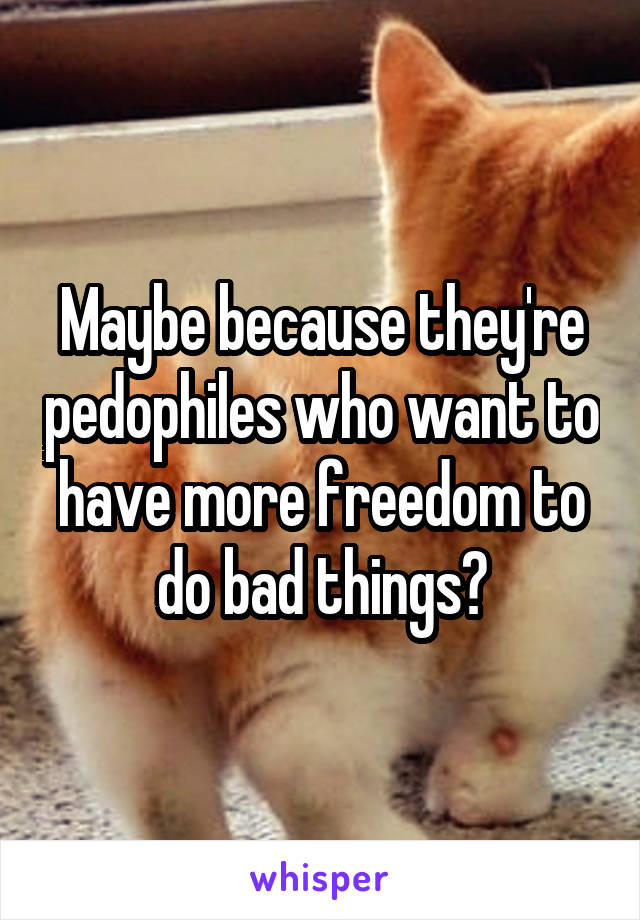 Maybe because they're pedophiles who want to have more freedom to do bad things?