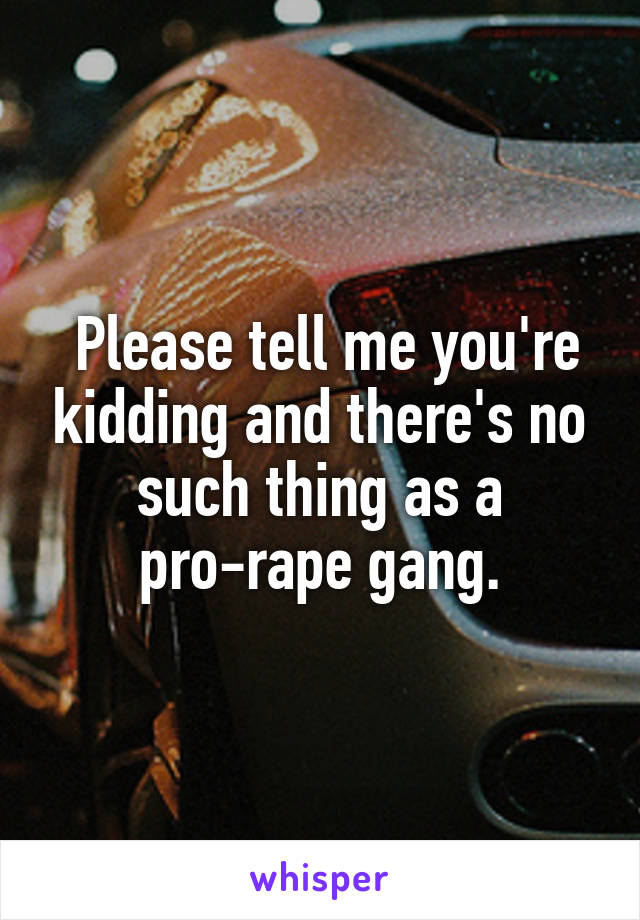  Please tell me you're kidding and there's no such thing as a pro-rape gang.