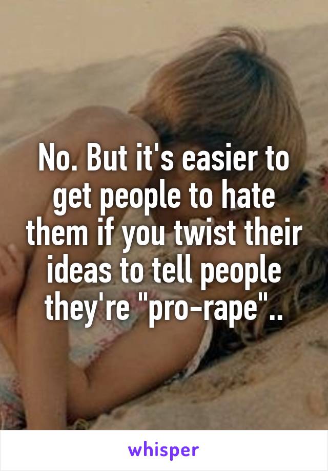 No. But it's easier to get people to hate them if you twist their ideas to tell people they're "pro-rape"..