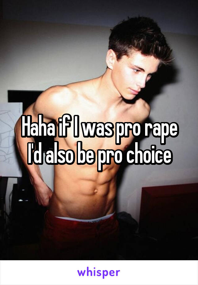 Haha if I was pro rape I'd also be pro choice