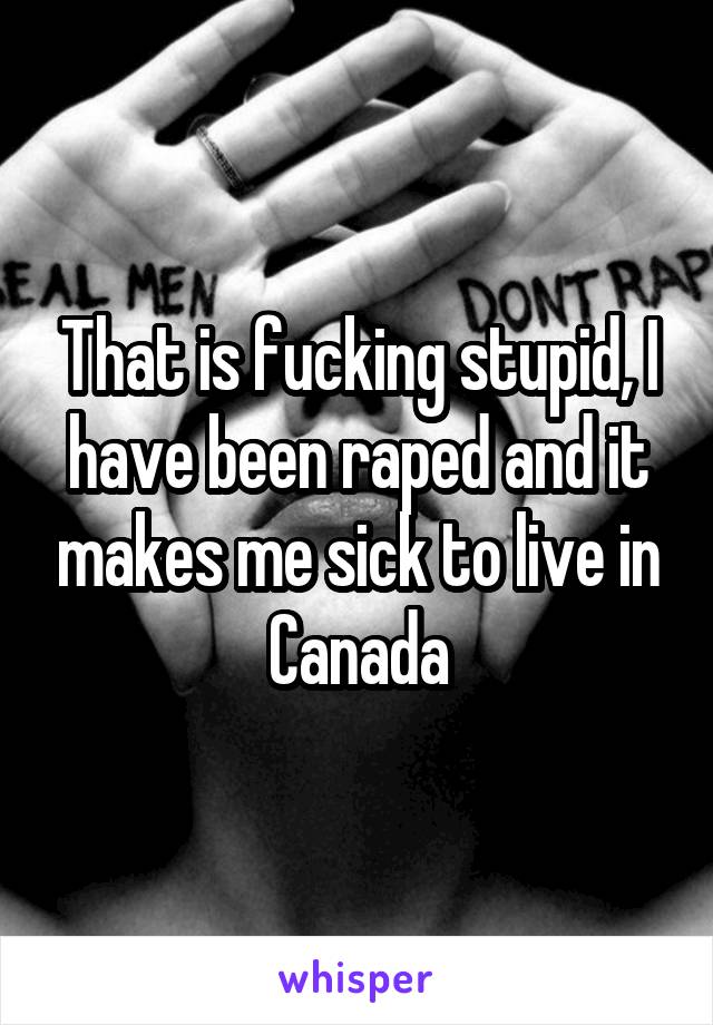 That is fucking stupid, I have been raped and it makes me sick to live in Canada