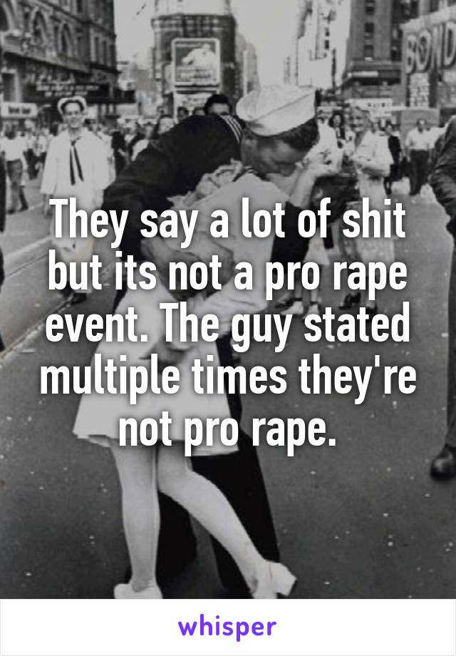 They say a lot of shit but its not a pro rape event. The guy stated multiple times they're not pro rape.