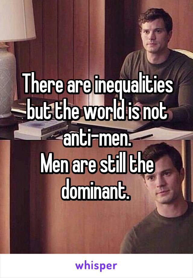 There are inequalities but the world is not anti-men.
Men are still the dominant. 