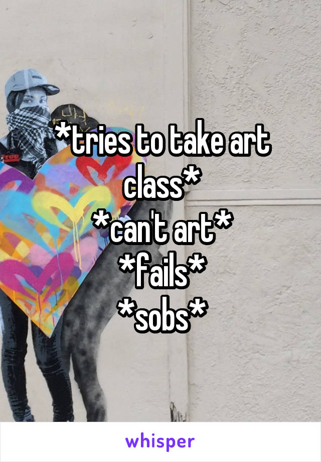 *tries to take art class*
*can't art*
*fails*
*sobs*