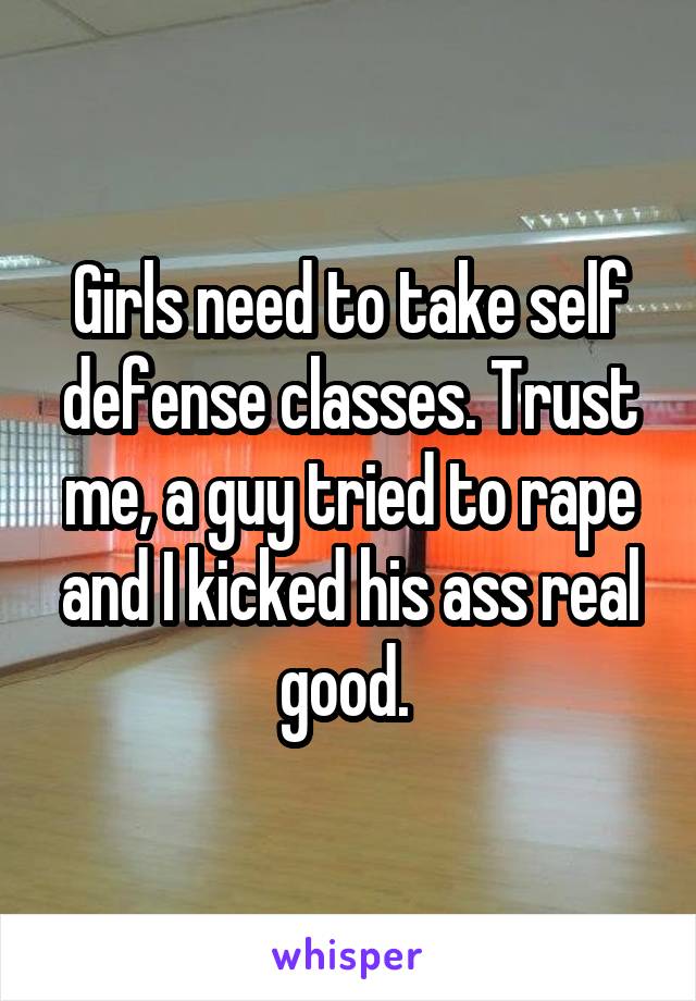 Girls need to take self defense classes. Trust me, a guy tried to rape and I kicked his ass real good. 