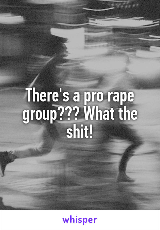 There's a pro rape group??? What the shit!