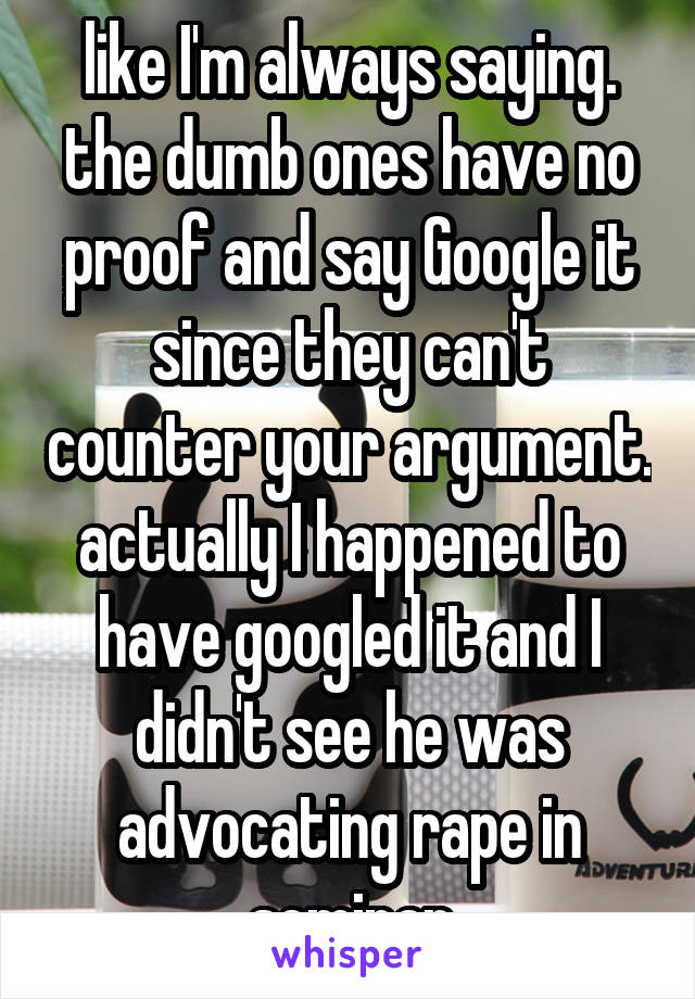 like I'm always saying. the dumb ones have no proof and say Google it since they can't counter your argument. actually I happened to have googled it and I didn't see he was advocating rape in seminar