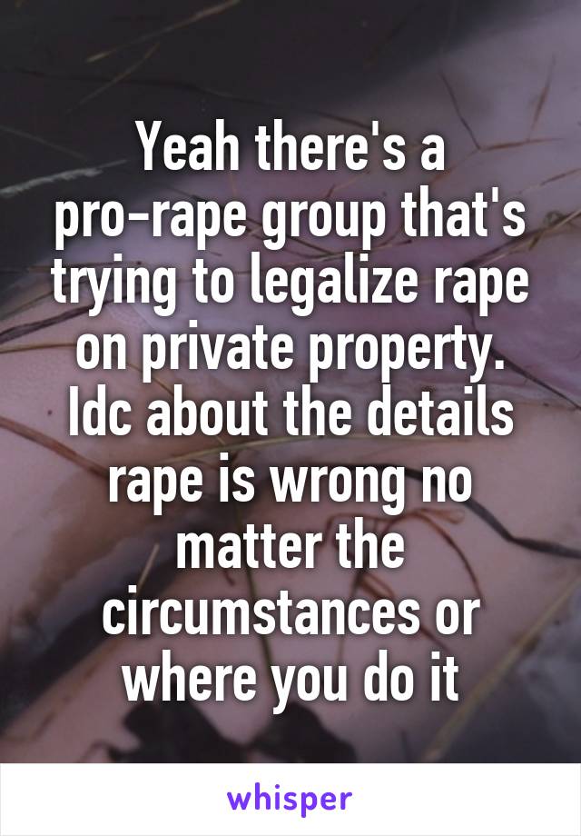 Yeah there's a pro-rape group that's trying to legalize rape on private property. Idc about the details rape is wrong no matter the circumstances or where you do it