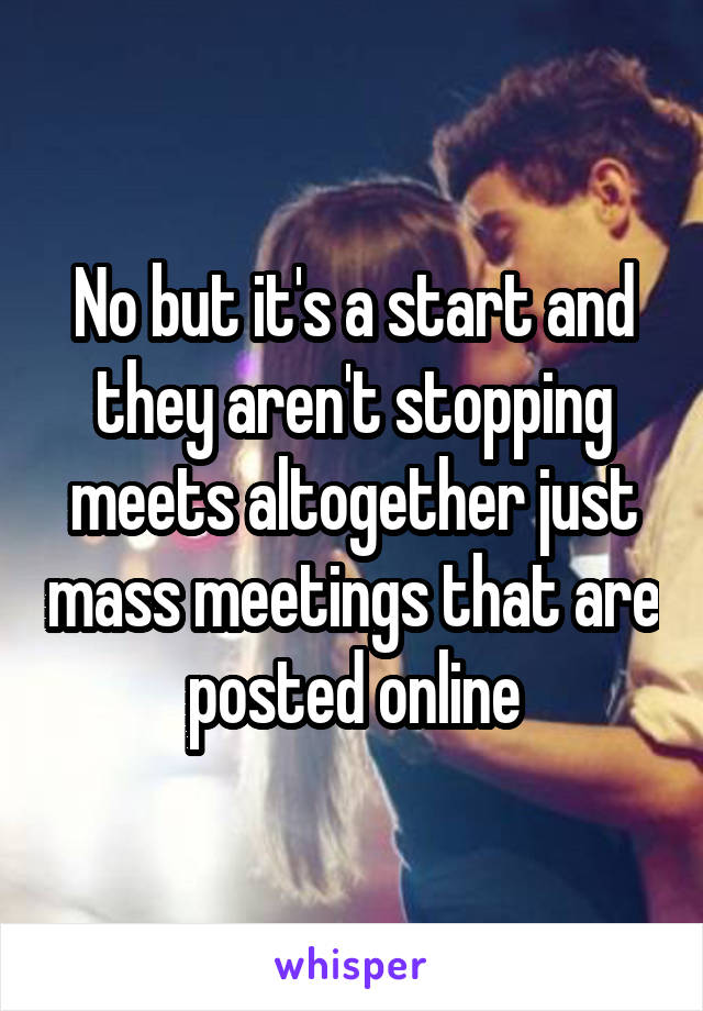 No but it's a start and they aren't stopping meets altogether just mass meetings that are posted online