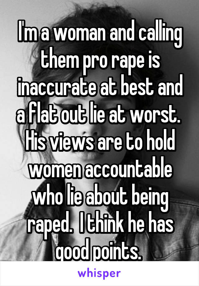 I'm a woman and calling them pro rape is inaccurate at best and a flat out lie at worst.  His views are to hold women accountable who lie about being raped.  I think he has good points. 