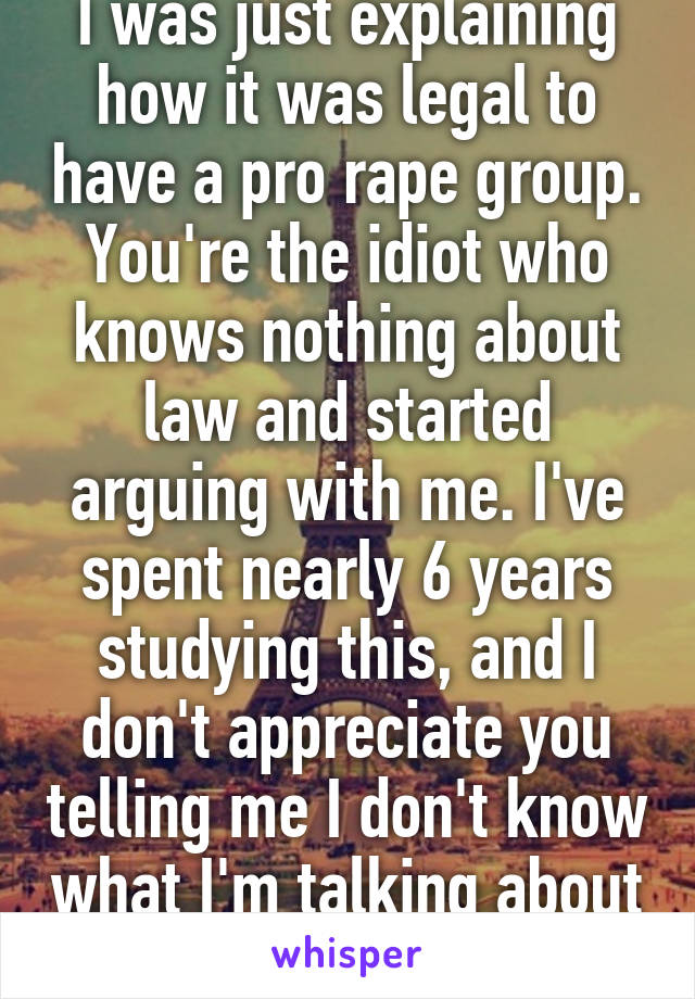 I was just explaining how it was legal to have a pro rape group. You're the idiot who knows nothing about law and started arguing with me. I've spent nearly 6 years studying this, and I don't appreciate you telling me I don't know what I'm talking about 