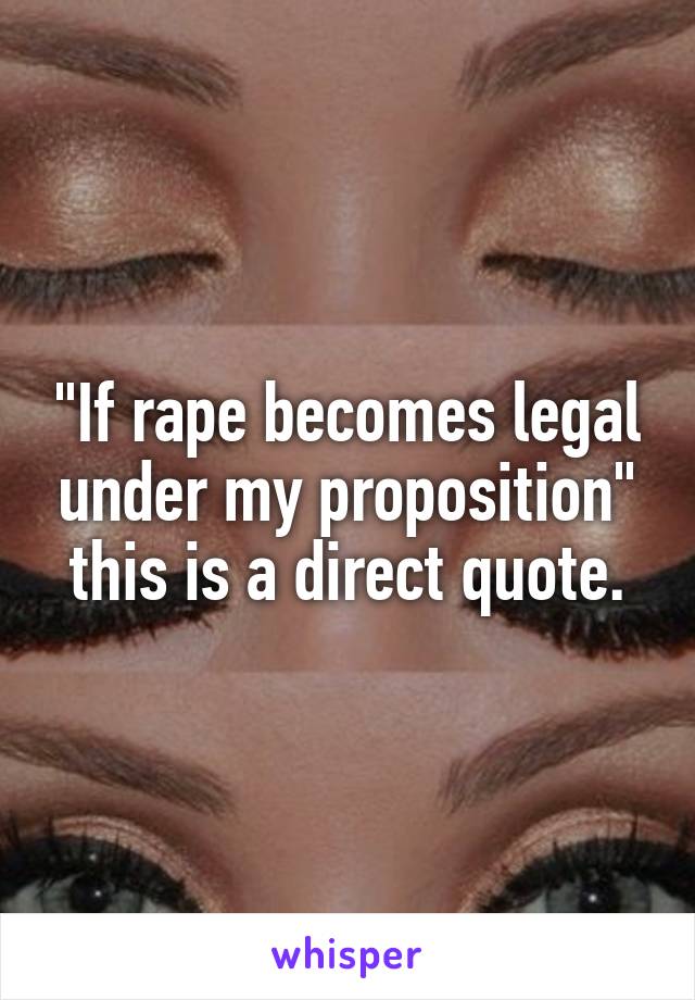 "If rape becomes legal under my proposition" this is a direct quote.