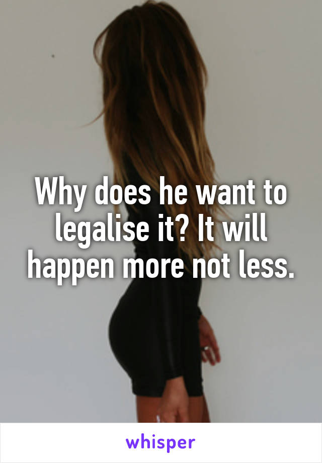 Why does he want to legalise it? It will happen more not less.