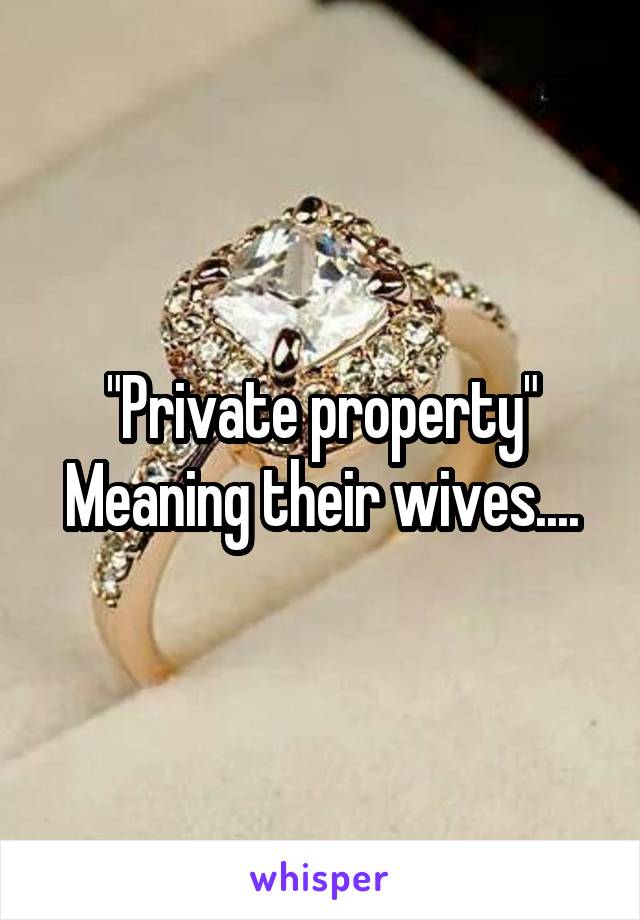 "Private property"
Meaning their wives....