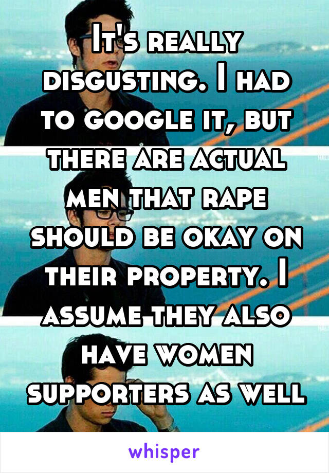 It's really disgusting. I had to google it, but there are actual men that rape should be okay on their property. I assume they also have women supporters as well 