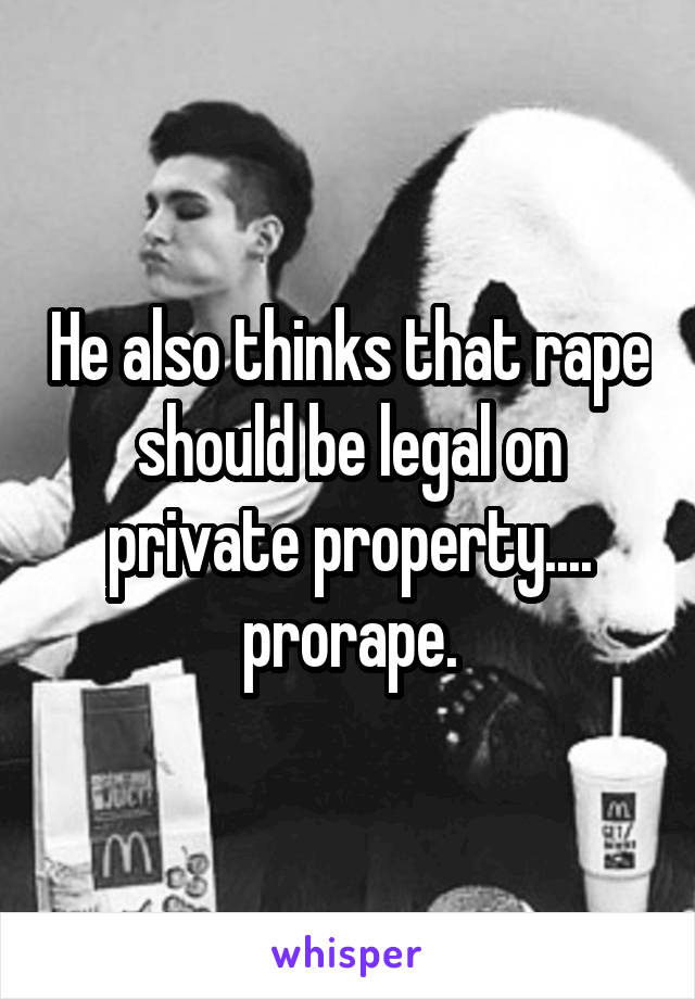 He also thinks that rape should be legal on private property.... prorape.