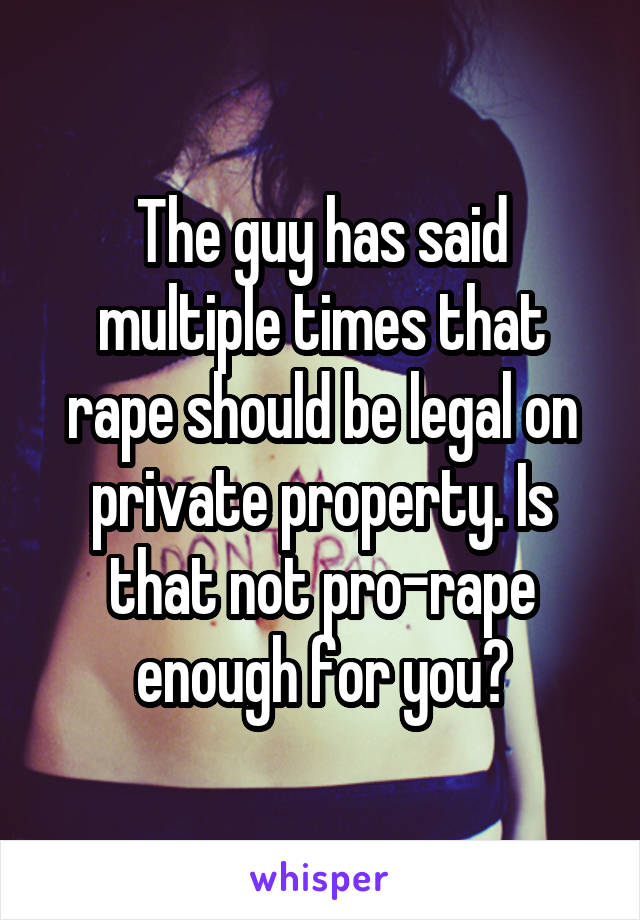 The guy has said multiple times that rape should be legal on private property. Is that not pro-rape enough for you?