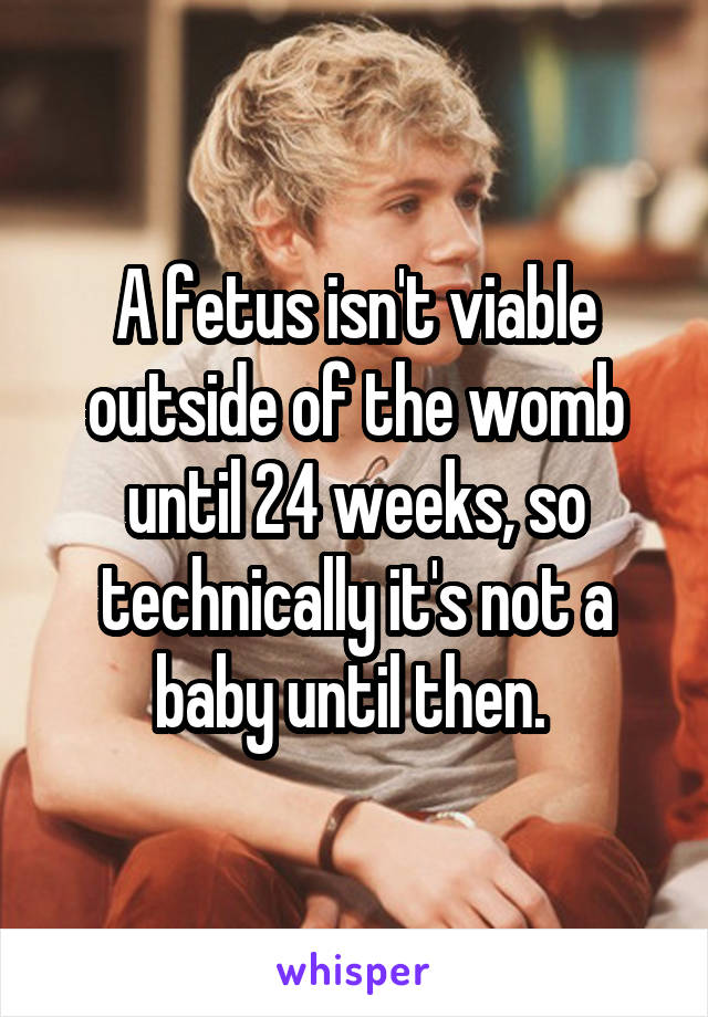 A fetus isn't viable outside of the womb until 24 weeks, so technically it's not a baby until then. 