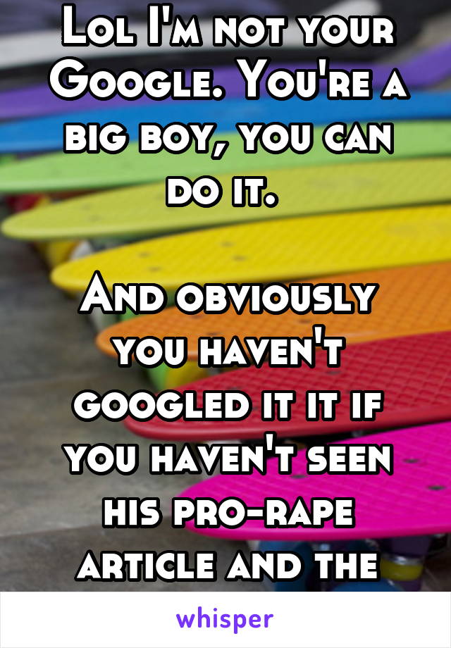 Lol I'm not your Google. You're a big boy, you can do it. 

And obviously you haven't googled it it if you haven't seen his pro-rape article and the sexism on his site.