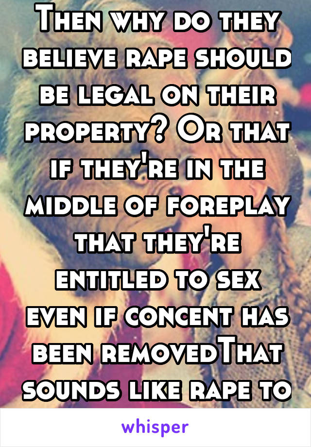 Then why do they believe rape should be legal on their property? Or that if they're in the middle of foreplay that they're entitled to sex even if concent has been removedThat sounds like rape to me. 