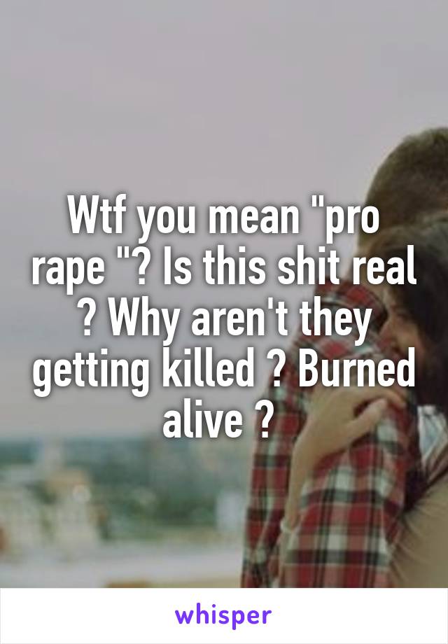 Wtf you mean "pro rape "? Is this shit real ? Why aren't they getting killed ? Burned alive ? 