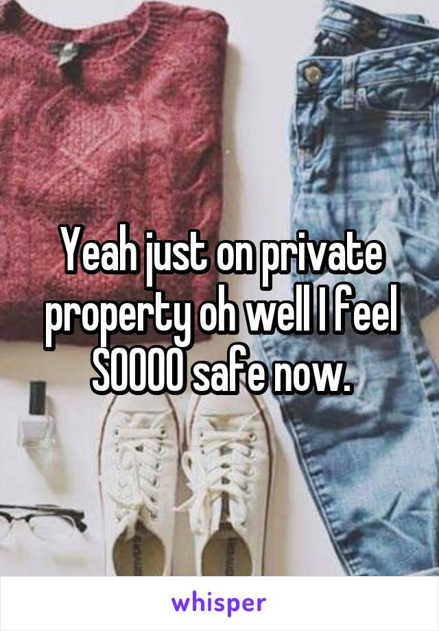 Yeah just on private property oh well I feel SOOOO safe now.