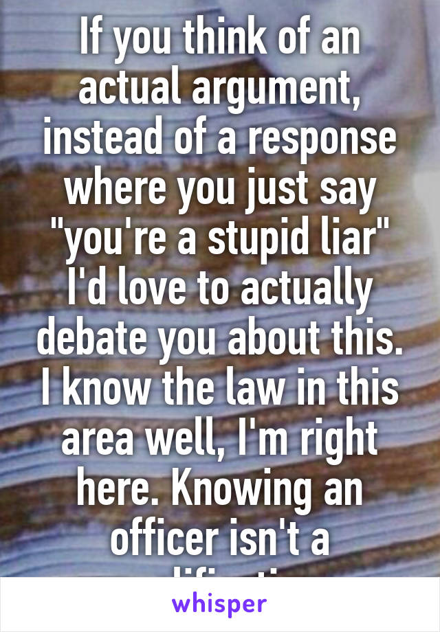 If you think of an actual argument, instead of a response where you just say "you're a stupid liar" I'd love to actually debate you about this. I know the law in this area well, I'm right here. Knowing an officer isn't a qualification 