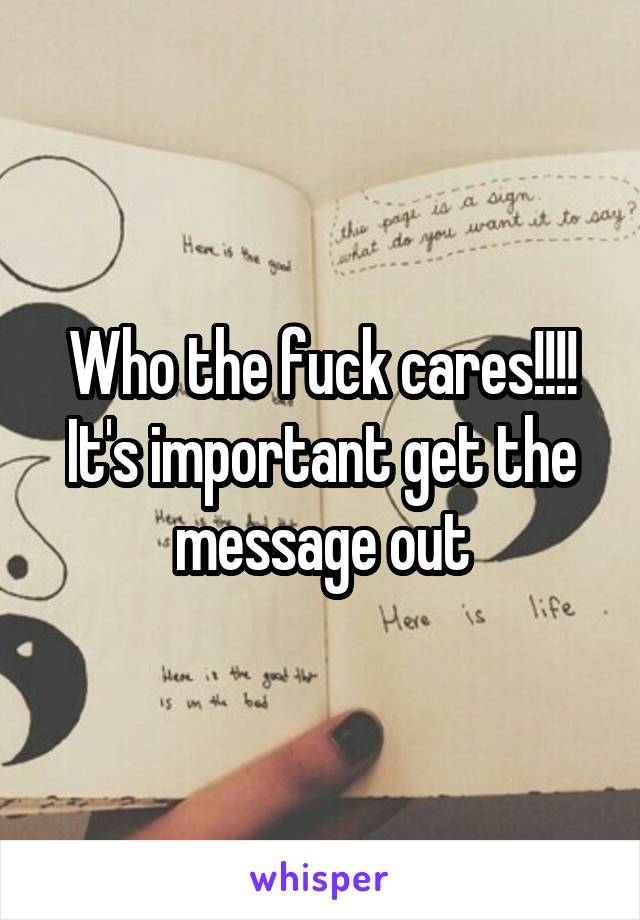 Who the fuck cares!!!! It's important get the message out