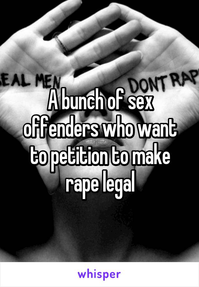 A bunch of sex offenders who want to petition to make rape legal