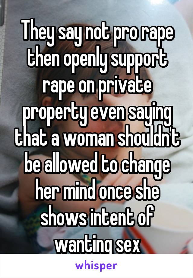 They say not pro rape then openly support rape on private property even saying that a woman shouldn't be allowed to change her mind once she shows intent of wanting sex