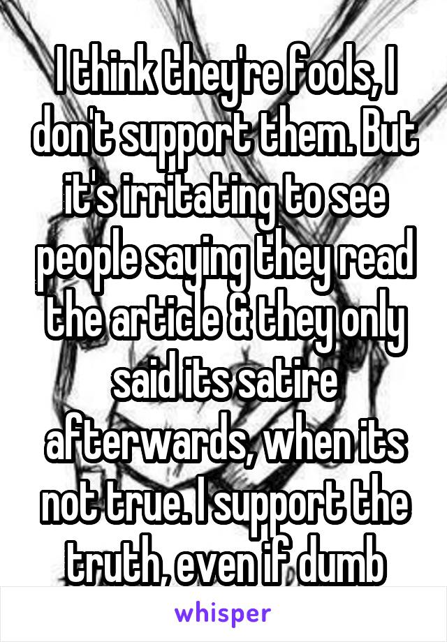 I think they're fools, I don't support them. But it's irritating to see people saying they read the article & they only said its satire afterwards, when its not true. I support the truth, even if dumb